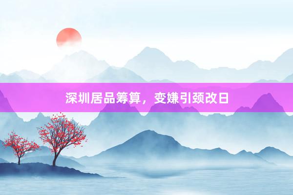 深圳居品筹算，变嫌引颈改日