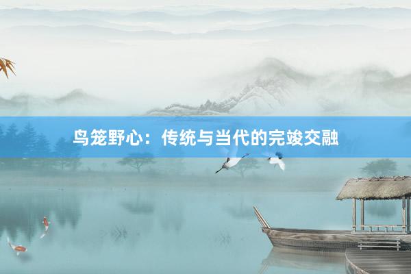 鸟笼野心:传统与当代的完竣交融
